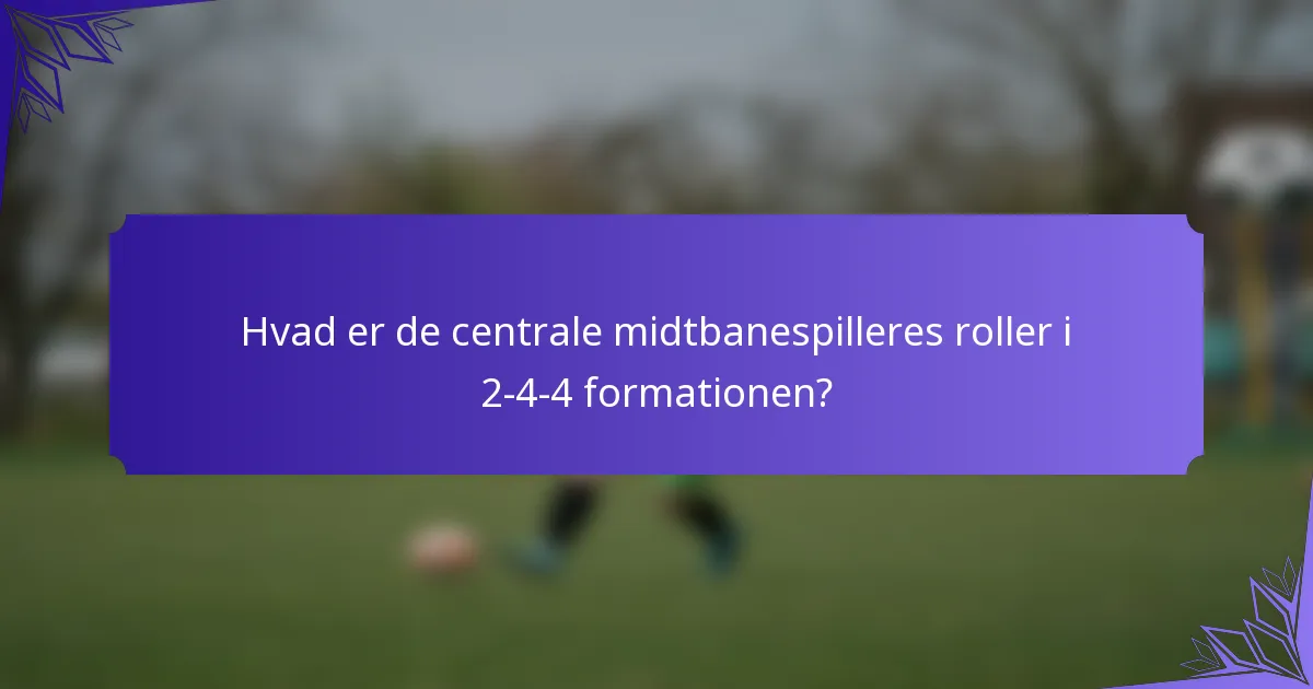 Hvad er de centrale midtbanespilleres roller i 2-4-4 formationen?