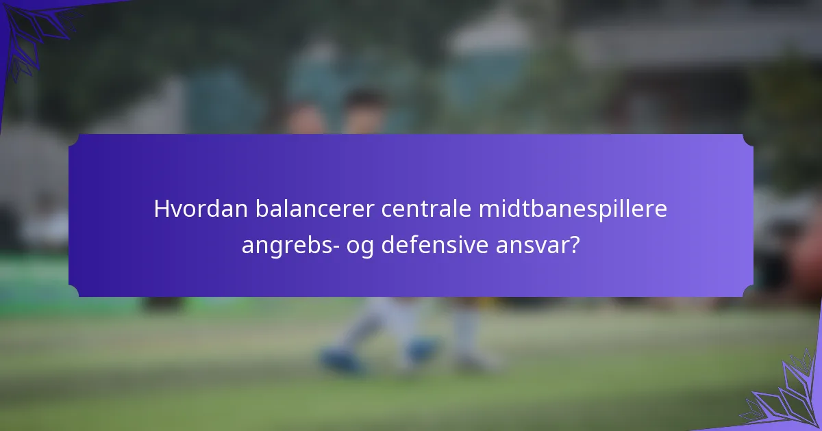 Hvordan balancerer centrale midtbanespillere angrebs- og defensive ansvar?